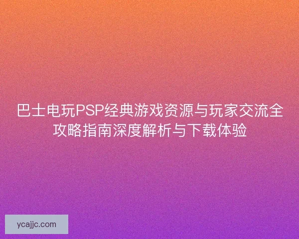 巴士电玩PSP经典游戏资源与玩家交流全攻略指南深度解析与下载体验