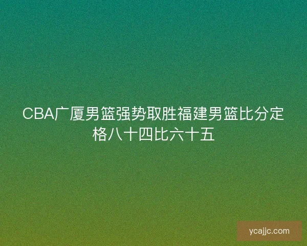 CBA广厦男篮强势取胜福建男篮比分定格八十四比六十五