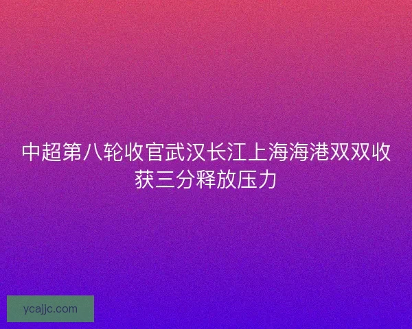中超第八轮收官武汉长江上海海港双双收获三分释放压力