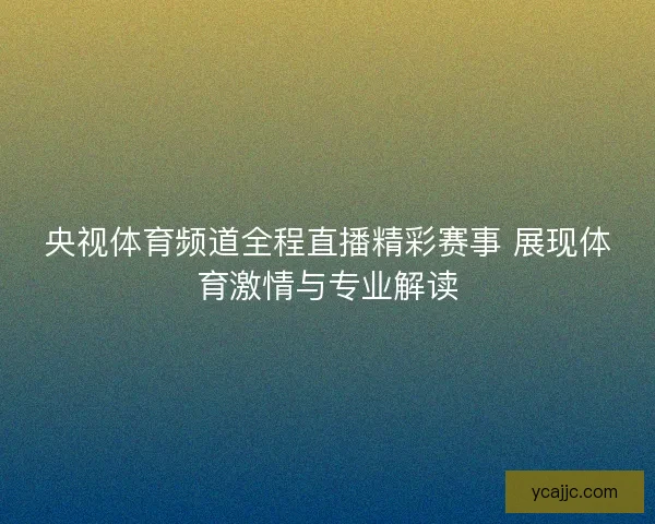 央视体育频道全程直播精彩赛事 展现体育激情与专业解读